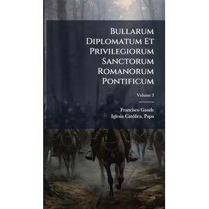 Gaude, Francisco Bullarum Diplomatum Et Privilegiorum Sanctorum Romanorum Pontificum Gaude, Francisco Bullarum Diplomatum Et Privilegiorum Sanctorum Romanorum Pontificum