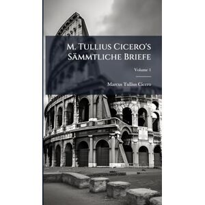 Cicero, Marcus Tullius M. Tullius Cicero's Sämmtliche Briefe Cicero, Marcus Tullius M. Tullius Cicero's Sämmtliche Briefe