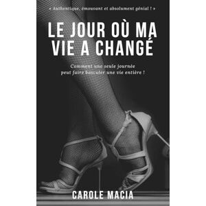 Macia, Carole Le jour où ma vie a changé: Comment une seule journée peut faire basculer une vie entière ! Macia, Carole Le jour où ma vie a changé: Comment une seule journée peut faire basculer une vie entière !