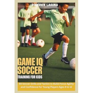 Laguna, Roderick Game IQ Soccer Training for Kids: 65 Soccer Drills and Tactics to Build Focus Agility and Confidence for Young Players Ages 8 to 12 Laguna, Roderick Game IQ Soccer Training for Kids: 65 Soccer Drills and Tactics to Build Focus Agility and Confidence for Young Players Ages 8 to 12