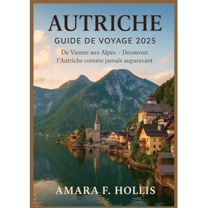 HOLLIS, AMARA F AUTRICHE GUIDE DE VOYAGE 2025: De Vienne aux Alpes — Découvrez l'Autriche comme jamais auparavant HOLLIS, AMARA F AUTRICHE GUIDE DE VOYAGE 2025: De Vienne aux Alpes — Découvrez l'Autriche comme jamais auparavant