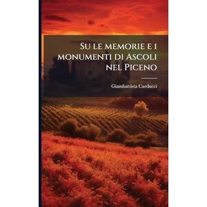 Carducci, Giambattista Su le memorie e i monumenti di Ascoli nel Piceno: Discorso Carducci, Giambattista Su le memorie e i monumenti di Ascoli nel Piceno: Discorso