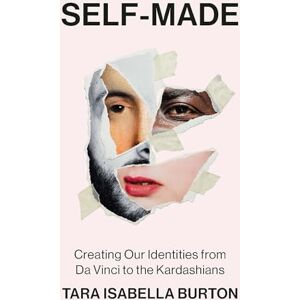 Burton, Tara Isabella Self-Made: Creating Our Identities from Da Vinci to the Kardashians Burton, Tara Isabella Self-Made: Creating Our Identities from Da Vinci to the Kardashians