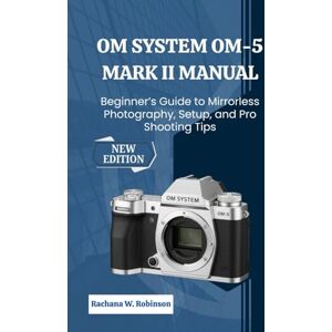 Robinson OM System OM-5 Mark II Manual: Beginner’s Guide to Mirrorless Photography, Setup, and Pro Shooting Tips Robinson OM System OM-5 Mark II Manual: Beginner’s Guide to Mirrorless Photography, Setup, and Pro Shooting Tips