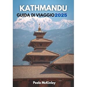 McKinley, Peele KATHMANDU GUIDA DI VIAGGIO 2025: "Templi, sentieri e tesori: alla scoperta del cuore del Nepal McKinley, Peele KATHMANDU GUIDA DI VIAGGIO 2025: "Templi, sentieri e tesori: alla scoperta del cuore del Nepal