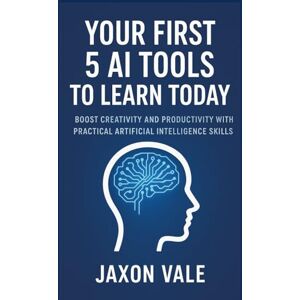 Vale, Jaxon Your First 5 AI Tools to Learn Today: Boost Creativity and Productivity with Practical Artificial Intelligence Skills (Tech and Innovations) Vale, Jaxon Your First 5 AI Tools to Learn Today: Boost Creativity and Productivity with Practical Artificial Intelligence Skills (Tech and Innovations)