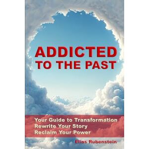 Rubenstein, Elias Addicted to the Past: Your Guide to Transformation: Rewrite Your Story, Reclaim Your Power Rubenstein, Elias Addicted to the Past: Your Guide to Transformation: Rewrite Your Story, Reclaim Your Power