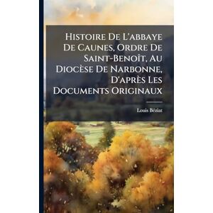 Bã(c)Ziat, Louis Histoire De L'abbaye De Caunes, Ordre De Saint-BenoÃ(R)t, Au Diocèse De Narbonne, D'après Les Documents Originaux Bã(c)Ziat, Louis Histoire De L'abbaye De Caunes, Ordre De Saint-BenoÃ(R)t, Au Diocèse De Narbonne, D'après Les Documents Originaux