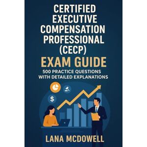 McDowell, Lana Certified Executive Compensation Professional (CECP) Exam Guide: 500 Practice Questions with Detailed Explanations McDowell, Lana Certified Executive Compensation Professional (CECP) Exam Guide: 500 Practice Questions with Detailed Explanations