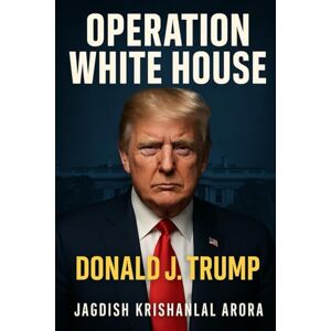 Arora, Jagdish Krishanlal Operation White House: Donald J. Trump Arora, Jagdish Krishanlal Operation White House: Donald J. Trump