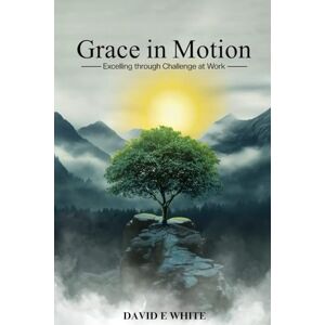 White, David E Grace In Motion: Excelling through Challenge at Work White, David E Grace In Motion: Excelling through Challenge at Work