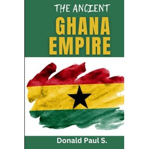 S., Donald Paul THE ANCIENT GHANA EMPIRE: "Exploring the Rise, Reign, and Legacy of West Africa's First Great Empire" (Empires of Ancient Africa) S., Donald Paul THE ANCIENT GHANA EMPIRE: "Exploring the Rise, Reign, and Legacy of West Africa's First Great Empire" (Empires of Ancient Africa)