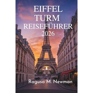 Newman, Ragusa M. EIFFEL TURM REISEFÜHRER 2026: Erkunden Sie das berühmte Wahrzeichen von Paris in Frankreich Newman, Ragusa M. EIFFEL TURM REISEFÜHRER 2026: Erkunden Sie das berühmte Wahrzeichen von Paris in Frankreich