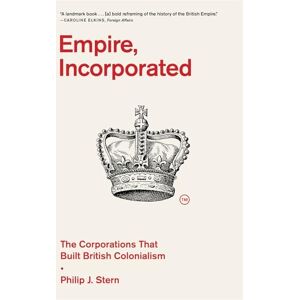 Philip J. Stern Empire, Incorporated: The Corporations That Built British Colonialism Philip J. Stern Empire, Incorporated: The Corporations That Built British Colonialism