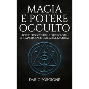 Forgione, Dario Magia e potere occulto: Segreti nascosti delle elites globali che manipolano la realtà e la storia Forgione, Dario Magia e potere occulto: Segreti nascosti delle elites globali che manipolano la realtà e la storia