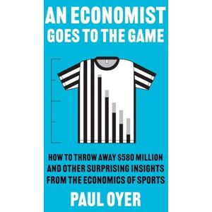 Oyer, Paul An Economist Goes to the Game: How to Throw Away $580 Million and Other Surprising Insights from the Economics of Sports Oyer, Paul An Economist Goes to the Game: How to Throw Away $580 Million and Other Surprising Insights from the Economics of Sports
