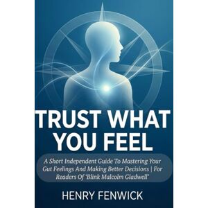 FENWICK, HENRY TRUST WHAT YOU FEEL: A Short Independent Guide To Mastering Your Gut Feelings And Making Better Decisions For Readers Of ‘Blink Malcolm Gladwell’ FENWICK, HENRY TRUST WHAT YOU FEEL: A Short Independent Guide To Mastering Your Gut Feelings And Making Better Decisions For Readers Of ‘Blink Malcolm Gladwell’