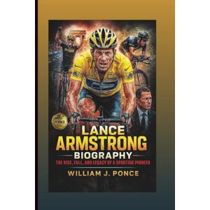 J. Ponce, William LANCE ARMSTRONG BIOGRAPHY: The Rise, Fall, And Legacy Of A Sporting Pioneer J. Ponce, William LANCE ARMSTRONG BIOGRAPHY: The Rise, Fall, And Legacy Of A Sporting Pioneer