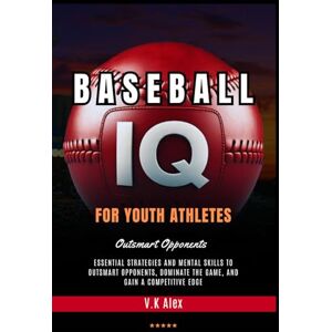 V.K, Alex Baseball IQ for Youth Athletes: Essential Strategies and Mental Skills to Outsmart Opponents, Dominate the Game, and Gain a Competitive Edge (Fundamental Baseball Skills) V.K, Alex Baseball IQ for Youth Athletes: Essential Strategies and Mental Skills to Outsmart Opponents, Dominate the Game, and Gain a Competitive Edge (Fundamental Baseball Skills)