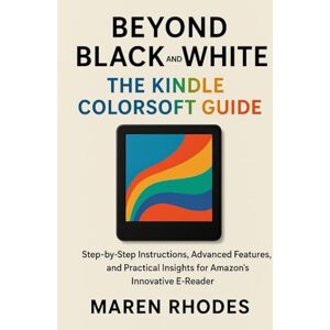 Rhodes, Maren Beyond Black and White: The Kindle Colorsoft Guide: Step-by-Step Instructions, Advanced Features, and Practical Insights for Amazon’s Innovative E-Reader Rhodes, Maren Beyond Black and White: The Kindle Colorsoft Guide: Step-by-Step Instructions, Advanced Features, and Practical Insights for Amazon’s Innovative E-Reader