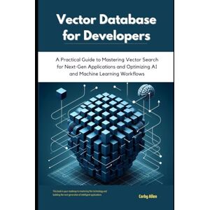 Allen, Corby Vector Database for Developers: A Practical Guide to Mastering Vector Search for Next-Gen Applications and Optimizing AI and Machine Learning Workflows Allen, Corby Vector Database for Developers: A Practical Guide to Mastering Vector Search for Next-Gen Applications and Optimizing AI and Machine Learning Workflows