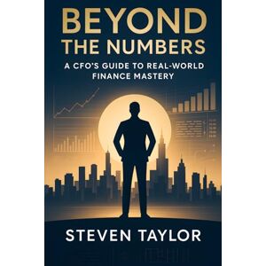 Taylor Beyond the Numbers: A CFO's Guide to Real-World Finance Mastery Taylor Beyond the Numbers: A CFO's Guide to Real-World Finance Mastery