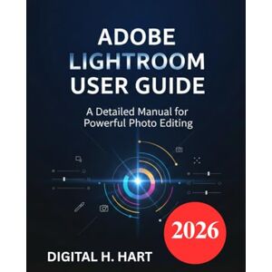 H. HART, DIGITAL Adobe Lightroom User Guide: A Detailed Manual for Powerful Photo Editing H. HART, DIGITAL Adobe Lightroom User Guide: A Detailed Manual for Powerful Photo Editing