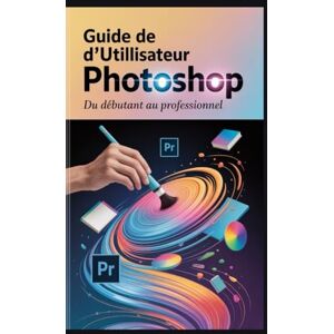 White, Jason Guide de l'utilisateur d'Adobe Photoshop: Du débutant au professionnel White, Jason Guide de l'utilisateur d'Adobe Photoshop: Du débutant au professionnel
