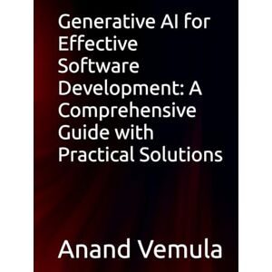 Vemula, Anand Generative AI for Effective Software Development: A Comprehensive Guide with Practical Solutions Vemula, Anand Generative AI for Effective Software Development: A Comprehensive Guide with Practical Solutions