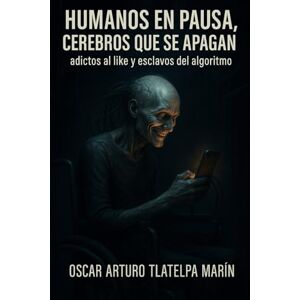 Tlatelpa Marin Osky, Oscar Arturo Humanos en pausa, cerebros que se apagan: adictos al like y esclavos del algoritmo Tlatelpa Marin Osky, Oscar Arturo Humanos en pausa, cerebros que se apagan: adictos al like y esclavos del algoritmo