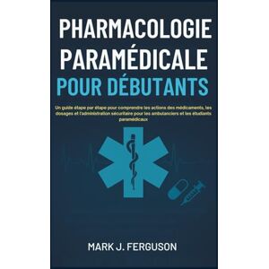 J. Ferguson, Mark PHARMACOLOGIE PARAMÉDICALE POUR DÉBUTANTS: Un guide étape par étape pour comprendre les actions des médicaments, les dosages et l'administration sécuritaire pour les ambulanciers et les étudiants J. Ferguson, Mark PHARMACOLOGIE PARAMÉDICALE POUR DÉBUTANTS: Un guide étape par étape pour comprendre les actions des médicaments, les dosages et l'administration sécuritaire pour les ambulanciers et les étudiants
