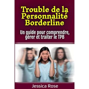 Rose, Jessica Trouble de la Personnalité Borderline: Un guide pour comprendre, gérer et traiter le TPB Rose, Jessica Trouble de la Personnalité Borderline: Un guide pour comprendre, gérer et traiter le TPB