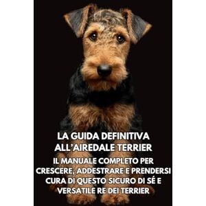 Books, Inkspire La Guida Definitiva all’Airedale Terrier: Il Manuale Completo per Crescere, Addestrare e Prendersi Cura di Questo Sicuro di Sé e Versatile Re dei Terrier Books, Inkspire La Guida Definitiva all’Airedale Terrier: Il Manuale Completo per Crescere, Addestrare e Prendersi Cura di Questo Sicuro di Sé e Versatile Re dei Terrier