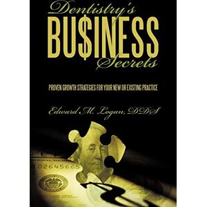 Logan DDS, Edward M. Dentistry'S Business Secrets: Proven Growth Strategies For Your New Or Existing Practice Logan DDS, Edward M. Dentistry'S Business Secrets: Proven Growth Strategies For Your New Or Existing Practice