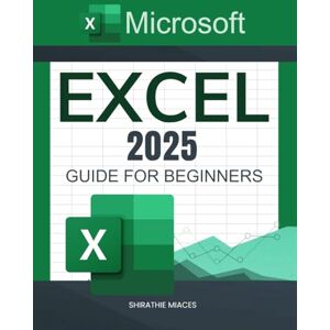 Shirathie Miaces Microsoft Excel 2025 Guide for Beginners: A Step-by-Step Approach to Boosting Productivity, Data Analysis, and Automation Using Excel Shirathie Miaces Microsoft Excel 2025 Guide for Beginners: A Step-by-Step Approach to Boosting Productivity, Data Analysis, and Automation Using Excel