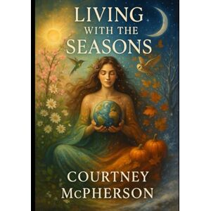 McPherson, Courtney Living With the Seasons: A Sacred Guide to Earth’s Rhythms McPherson, Courtney Living With the Seasons: A Sacred Guide to Earth’s Rhythms