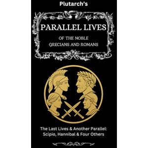 Plutarchus, Lucius Plutarch’s Parallel Lives: The Last Lives & Another Parallel: Scipio, Hannibal & Four Others (The Complete & Readable Plutarch) Plutarchus, Lucius Plutarch’s Parallel Lives: The Last Lives & Another Parallel: Scipio, Hannibal & Four Others (The Complete & Readable Plutarch)