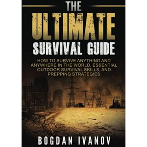 Ivanov, Bogdan The Ultimate Survival Guide: How To Survive Anything And Anywhere In The World, Essential Outdoor Survival Skills, And Prepping Strategies Ivanov, Bogdan The Ultimate Survival Guide: How To Survive Anything And Anywhere In The World, Essential Outdoor Survival Skills, And Prepping Strategies