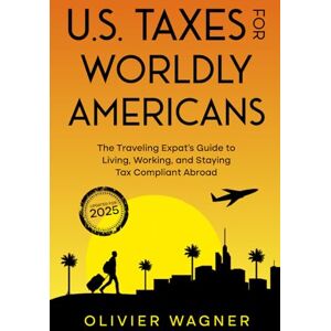 Wagner, Olivier U.S. Taxes For Worldly Americans: The Traveling Expat's Guide to Living, Working, and Staying Tax Compliant Abroad Wagner, Olivier U.S. Taxes For Worldly Americans: The Traveling Expat's Guide to Living, Working, and Staying Tax Compliant Abroad