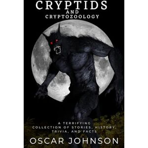 Johnson, Oscar Cryptids and Cryptozoology: Spine-Chilling Encounters with Bigfoot, the Yeti, the Loch Ness Monster and Other Legendary Beasts. A Terrifying Collection of Stories, History, Trivia, and Facts Johnson, Oscar Cryptids and Cryptozoology: Spine-Chilling Encounters with Bigfoot, the Yeti, the Loch Ness Monster and Other Legendary Beasts. A Terrifying Collection of Stories, History, Trivia, and Facts