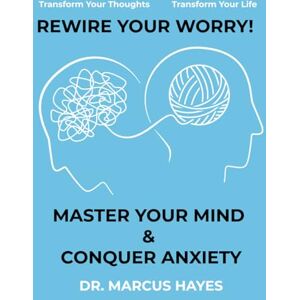 Hayes, Dr Marcus Rewire Your Worry: Master Your Mind and Conquer Anxiety: Transform Your Thoughts, Transform Your Life Hayes, Dr Marcus Rewire Your Worry: Master Your Mind and Conquer Anxiety: Transform Your Thoughts, Transform Your Life