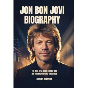 Sheffield, Simon T. Jon Bon Jovi: The rise of a rock legend and his journey beyond the stage Sheffield, Simon T. Jon Bon Jovi: The rise of a rock legend and his journey beyond the stage