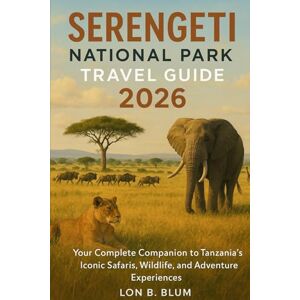 Blum, Lon B Serengeti National Park Travel Guide 2026: Your Complete Companion to Tanzania’s Iconic Safaris, Wildlife, and Adventure Experiences Blum, Lon B Serengeti National Park Travel Guide 2026: Your Complete Companion to Tanzania’s Iconic Safaris, Wildlife, and Adventure Experiences