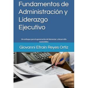 Reyes Ortiz PhD, Giovanni Efaín Fundamentos de Administración y Liderazgo Ejecutivo: Un enfoque para la generación de bienestar y desarrollo sostenibles Reyes Ortiz PhD, Giovanni Efaín Fundamentos de Administración y Liderazgo Ejecutivo: Un enfoque para la generación de bienestar y desarrollo sostenibles