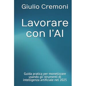 Cremoni, Giulio Lavorare con l’AI: Guida pratica per monetizzare usando gli strumenti di intelligenza artificiale nel 2025 Cremoni, Giulio Lavorare con l’AI: Guida pratica per monetizzare usando gli strumenti di intelligenza artificiale nel 2025