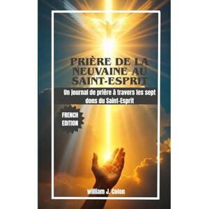 J. Colon, William PRIÈRE DE LA NEUVAINE AU SAINT-ESPRIT: Un journal de prière à travers les sept dons du Saint-Esprit J. Colon, William PRIÈRE DE LA NEUVAINE AU SAINT-ESPRIT: Un journal de prière à travers les sept dons du Saint-Esprit