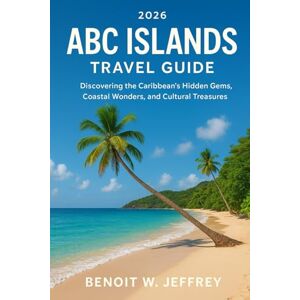 Jeffrey, Benoit W. ABC Islands Travel Guide 2026: Discovering the Caribbean’s Hidden Gems, Coastal Wonders, and Cultural Treasures Jeffrey, Benoit W. ABC Islands Travel Guide 2026: Discovering the Caribbean’s Hidden Gems, Coastal Wonders, and Cultural Treasures