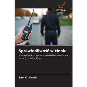 Smah, Sam O Sprawiedliwośc w cieniu: Wprowadzenie do wymiaru sprawiedliwo¿ci w sprawach karnych i policji w Afryce Smah, Sam O Sprawiedliwośc w cieniu: Wprowadzenie do wymiaru sprawiedliwo¿ci w sprawach karnych i policji w Afryce