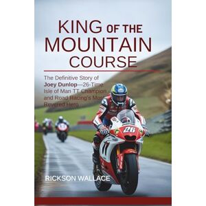 Wallace, Rickson King of the Mountain Course: The Definitive Story of Joey Dunlop—26-Time Isle of Man TT Champion and Road Racing’s Most Revered Hero Wallace, Rickson King of the Mountain Course: The Definitive Story of Joey Dunlop—26-Time Isle of Man TT Champion and Road Racing’s Most Revered Hero