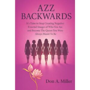 Miller, Don A. Azz Backwards: It's Time to Stop Creating Negative External Images of Who You Are And Become The Queen You Were Always Meant To Be Miller, Don A. Azz Backwards: It's Time to Stop Creating Negative External Images of Who You Are And Become The Queen You Were Always Meant To Be